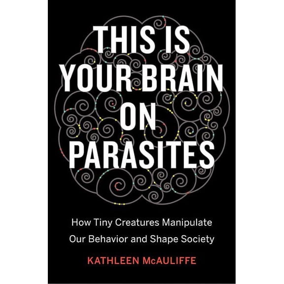 This Is Your Brain on Parasites: How Tiny Creatures Manipulate Our Behavior and Shape Society (Hardcover) by Kathleen McAuliffe