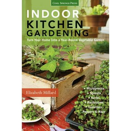 Indoor Kitchen Gardening : Turn Your Home Into a Year-Round Vegetable Garden - Microgreens - Sprouts - Herbs - Mushrooms - Tomatoes, Peppers &