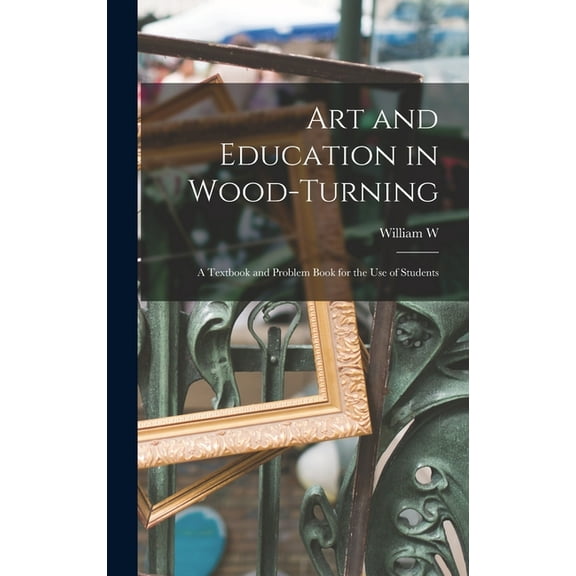 Art and Education in Wood-turning; a Textbook and Problem Book for the use of Students (Hardcover)
