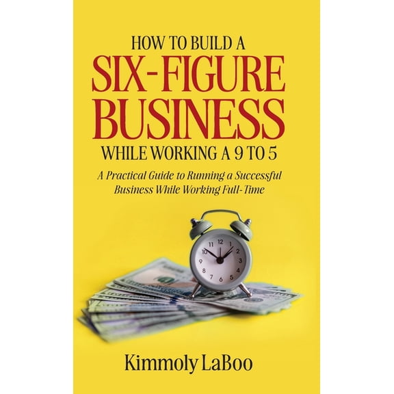 How to Build a Six-Figure Business While Working a 9 To 5: A Practical Guide to Running a Successful Business While Work, (Hardcover)