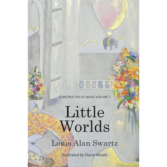 Little Worlds: Constructed of Magic: VOLUME 3 (Paperback) by Louis a Swartz