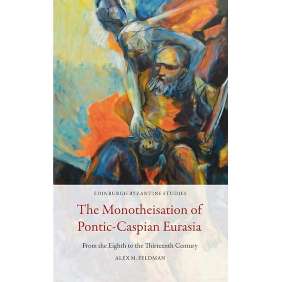 Edinburgh Byzantine Studies The Monotheisation of Pontic-Caspian Eurasia: From the Eighth to the Thirteenth Century, (Paperback)