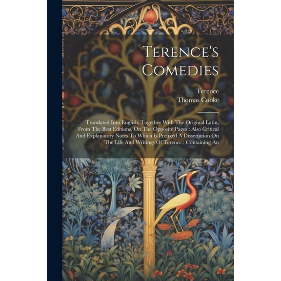 Terence's Comedies : Translated Into English, Together With The Original Latin, From The Best Editions, On The Opposite Pages: Also Critical And Explanatory Notes To Which Is Prefixed A Dissertation On The Life And Writings Of Terence: Containing An (Paperback)