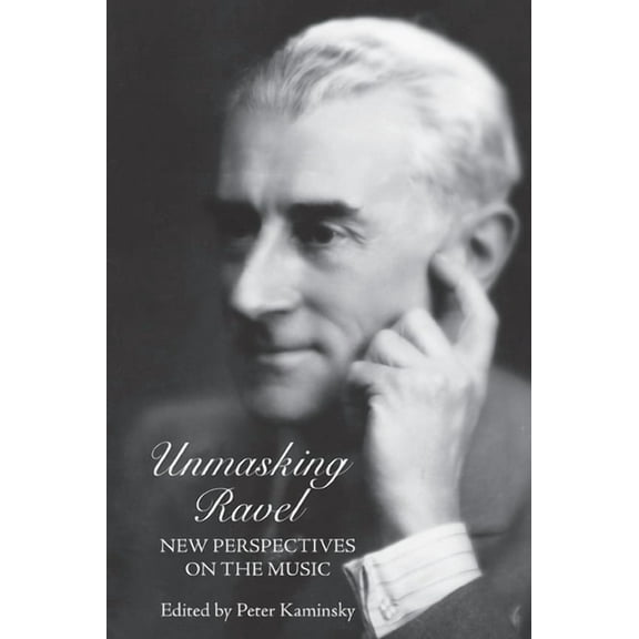 Eastman Studies in Music Unmasking Ravel: New Perspectives on the Music, Book 84, (Hardcover)