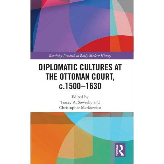 Routledge Research in Early Modern Histo Diplomatic Cultures at the Ottoman Court, c.1500-1630, (Hardcover)
