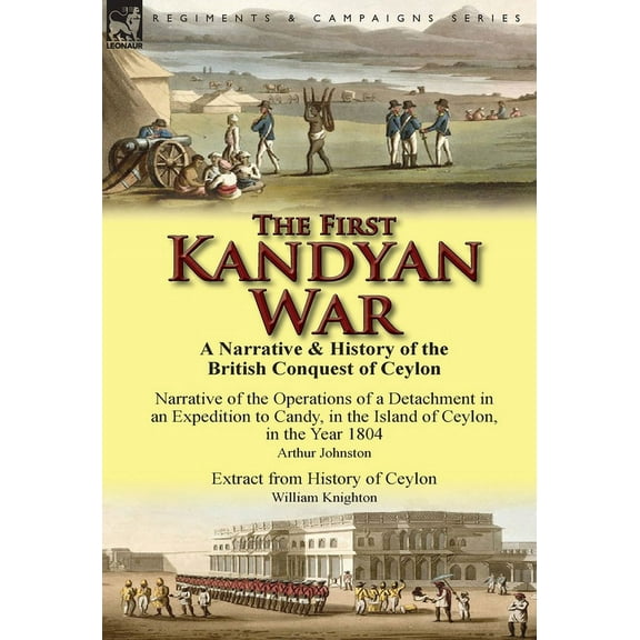 The First Kandyan War: A Narrative & History of the British Conquest of Ceylon-Narrative of the Operations of a Deta, (Hardcover)