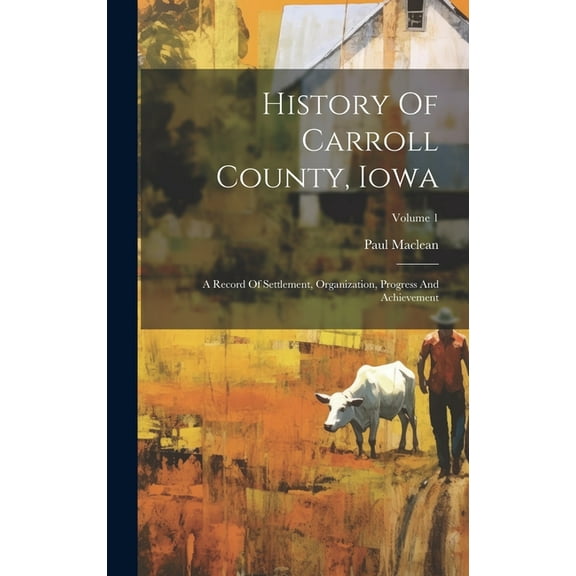 History Of Carroll County, Iowa: A Record Of Settlement, Organization, Progress And Achievement; Volume 1 (Hardcover)