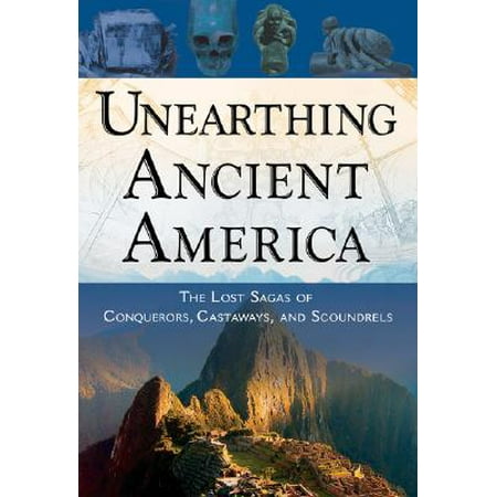 Unearthing Ancient America : The Lost Sagas of Conquerors, Castaways, and Scoundrels