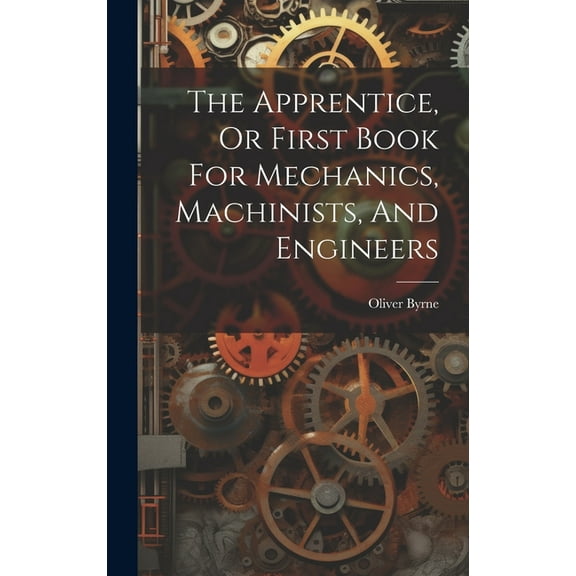 The Apprentice, Or First Book For Mechanics, Machinists, And Engineers (Hardcover)