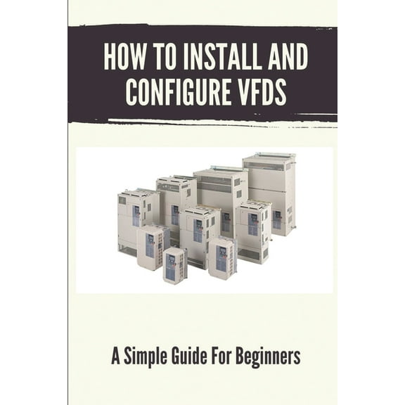 How To Install And Configure VFDs: A Simple Guide For Beginners: Books For Industrial Technician (Paperback)