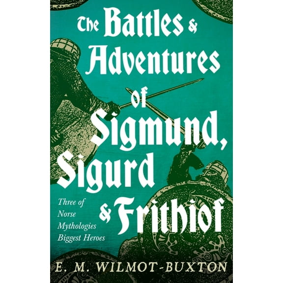The Battles and Adventures of Sigmund, Sigurd and Frithiof - Three of Norse Mythologies Biggest (Paperback) by E M Wilmot-Buxton