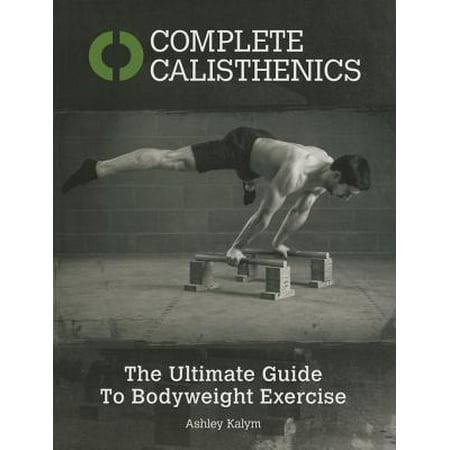 Complete Calisthenics : The Ultimate Guide to Body Weight (Best Bodyweight Exercises To Get Ripped)
