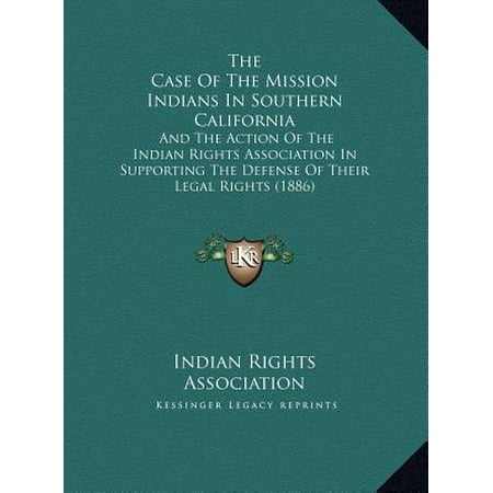 The Case of the Mission Indians in Southern California : And the Action of the Indian Rights Association in Supporting the Defense of Their Legal Rights (Best California Legal Ak47)