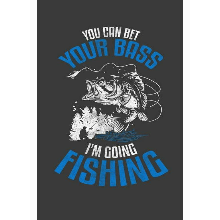 You Can Bet Your Bass I'm Going Fishing: Customized Fishing Logbook Gift  For Angler, Fishing Log For Men, Fisherman Diary, My Daily Fishing Log Book