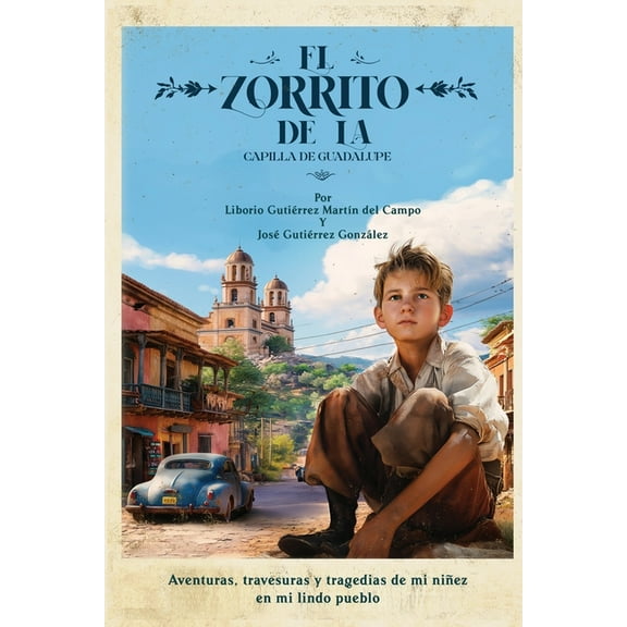 El Zorrito de la Capilla de Guadalupe: Aventuras, Travesuras y Tragedias de Mi NiÃ±ez en Mi Lindo Pueblo, (Paperback)