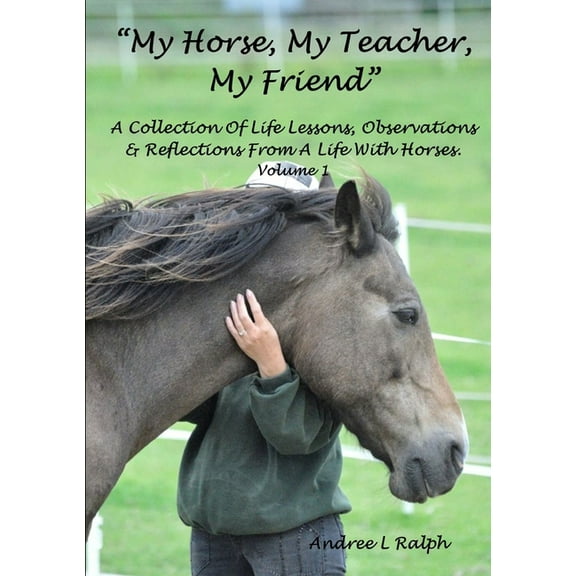 "MY HORSE, MY TEACHER, MY FRIEND" A Collection Of Life Lessons, Observations & Reflections From A Life With Horses. Volume 1 (Paperback)