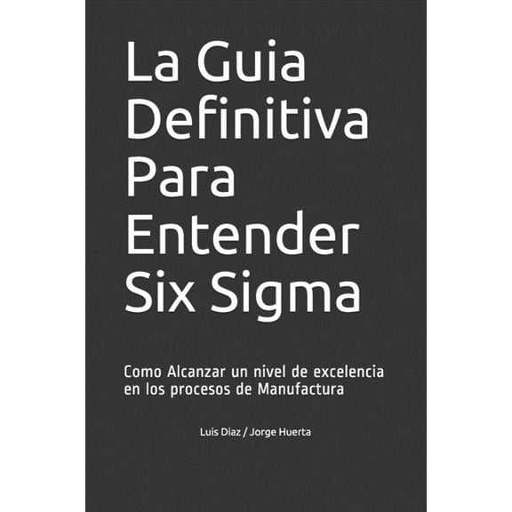 La Guia Definitiva Para Entender Six Sigma: Como Alcanzar un nivel de excelencia en los procesos de Manufactura