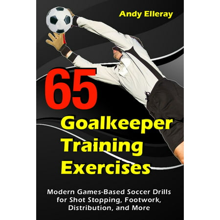 65 Goalkeeper Training Exercises: Modern Games-Based Soccer Drills for Shot Stopping, Footwork, Distribution, and More - (Best Soccer Training Drills)