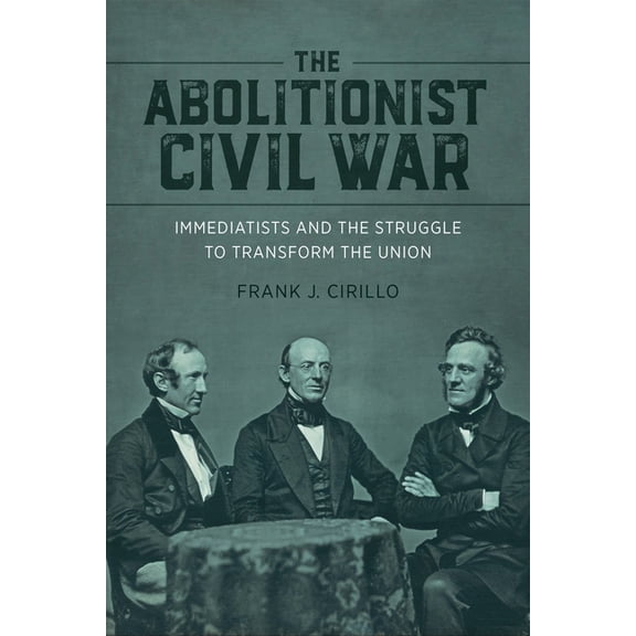 Antislavery, Abolition, and the Atlantic The Abolitionist Civil War: Immediatists and the Struggle to Transform the Union, (Hardcover)