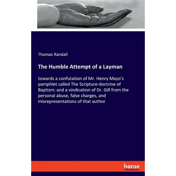 The Humble Attempt of a Layman: towards a confutation of Mr. Henry Mayo's pamphlet called The Scripture-doctrine of Bapt, (Paperback)