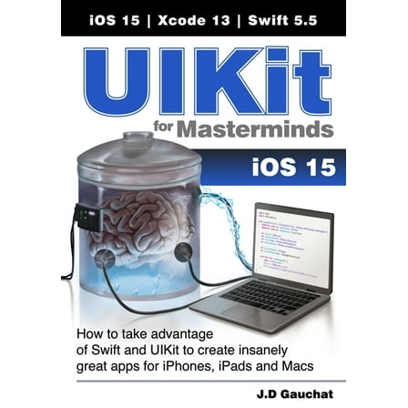 UIKit for Masterminds: How to take advantage of Swift and UIKit to create insanely great apps for iPhones, iPads, and Ma, (Paperback)