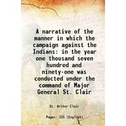 A narrative of the manner in which the campaign against the Indians in the year one thousand seven hundred and ninety-one was conducted under the command of Major Gener [Hardcover]