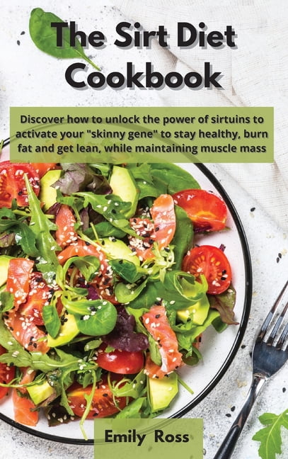 The Sirt Diet Cookbook Discover How To Unlock The Power Of Sirtuins To Activate Your Skinny Gene To Stay Healthy Burn Fat And Get Lean Maintaining Muscle Mass Hardcover Walmart Com