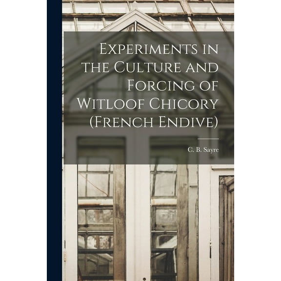 Experiments in the Culture and Forcing of Witloof Chicory (French Endive), (Paperback)