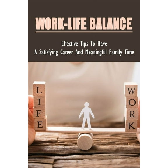 Work-Life Balance: Effective Tips To Have A Satisfying Career And Meaningful Family Time: Advice On How To Have A Happy Family And A Successful Job (Paperback)