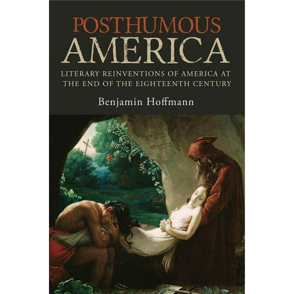 Posthumous America: Literary Reinventions of America at the End of the Eighteenth Century, (Hardcover)