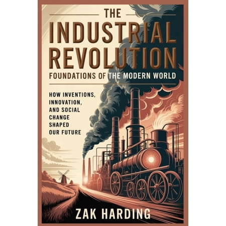 The Industrial Revolution: Foundations of the Modern World : How Inventions Innovation and Social Change Shaped Our Fu (Paperback)