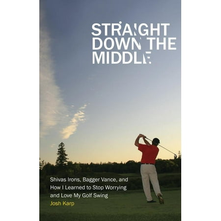 Straight Down the Middle : Shivas Irons, Bagger Vance, and How I Learned to Stop Worrying and Love My Golf (Best Way To Learn Proper Golf Swing)