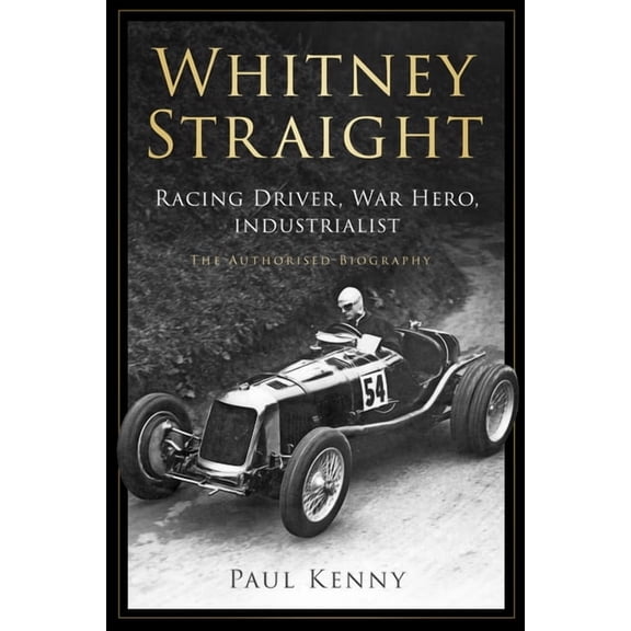 Whitney Straight: Racing Driver, War Hero, Industrialist - The Authorised Biography, (Hardcover)