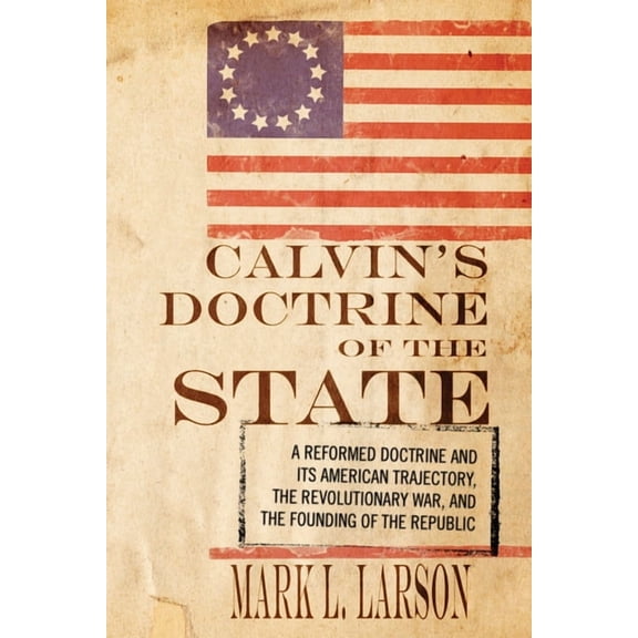 Calvin's Doctrine of the State: A Reformed Doctrine and Its American Trajectory, the Revolutionary War, and the Founding, (Paperback)