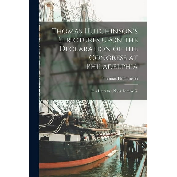Thomas Hutchinson's Strictures Upon the Declaration of the Congress at Philadelphia: in a Letter to a Noble Lord, & C., (Paperback)