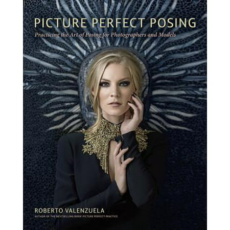 Picture Perfect Posing : Practicing the Art of Posing for Photographers and