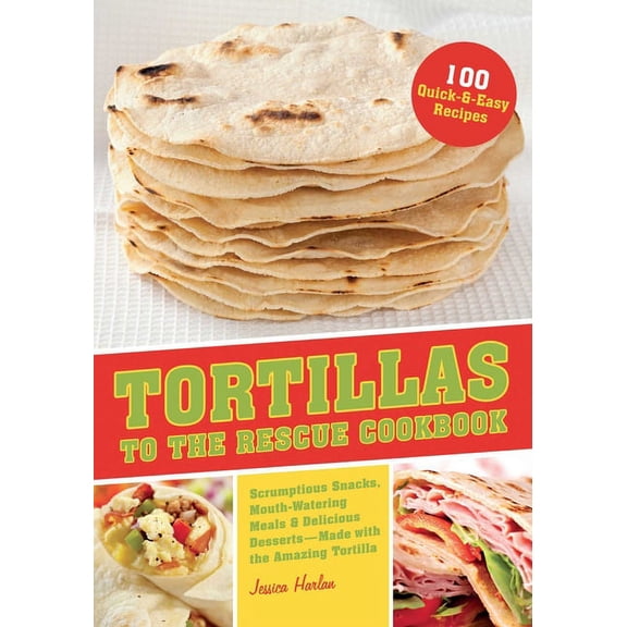 Tortillas to the Rescue Cookbook: Scrumptious Snacks, Mouth-Watering Meals and Delicious Desserts--All Made with the Ama, (Paperback)