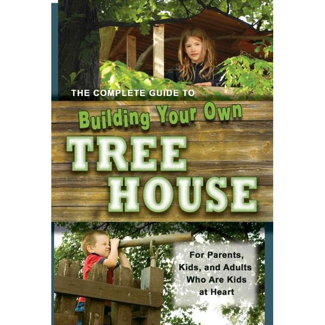 The Complete Guide to Building Your Own Tree House: For Parents, Kids, and Adults Who are Kids at Heart
