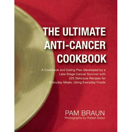 The Ultimate Anti-Cancer Cookbook : A Cookbook and Eating Plan Developed by a Late-Stage Cancer Survivor with 225 Delicious Recipes for Everyday Meals, Using Everyday