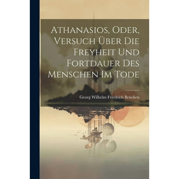 Athanasios, Oder, Versuch Über Die Freyheit Und Fortdauer Des Menschen Im Tode (Paperback)