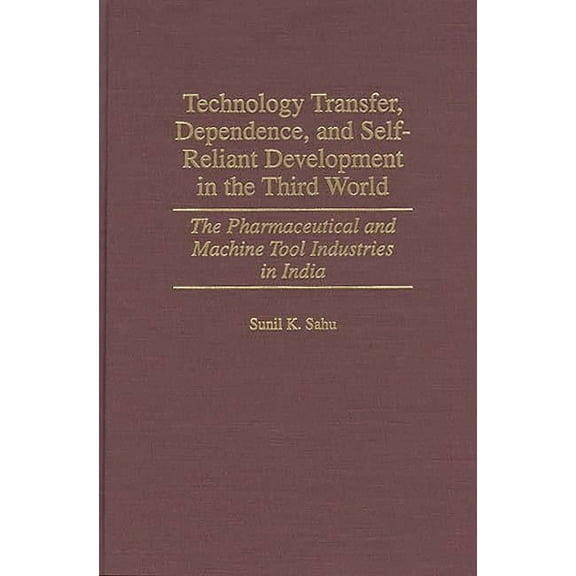 Technology Transfer, Dependence, and Self-Reliant Development in the Third World: The Pharmaceutical and Machine Tool In, (Hardcover)