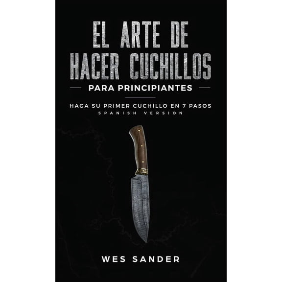 El arte de hacer cuchillos (Bladesmithing) para principiantes: Haga su primer cuchillo en 7 pasos [Bladesmithing for Beg, (Hardcover)