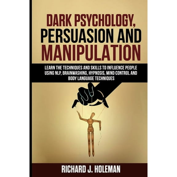 Dark Psychology, Persuasion, and Manipulation: Learn the Techniques and Skills to Influence People Using NLP, Brainwashing, Hypnosis, Mind Control, and Body Language Techniques (Paperback)
