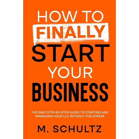 How to Finally Start Your Business: The Easy Step-by-Step Guide to Starting and Managing Your LLC Without the Stress, (Paperback)