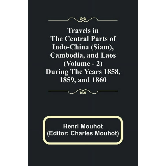 Travels in the Central Parts of Indo-China (Siam), Cambodia, and Laos (Vol. 2) During the Years 1858, 1859, and 1860, (Paperback)