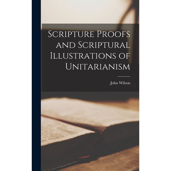 Scripture Proofs and Scriptural Illustrations of Unitarianism, (Hardcover)