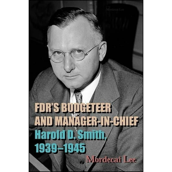 FDR's Budgeteer and Manager-in-Chief: Harold D. Smith, 1939-1945, (Hardcover)