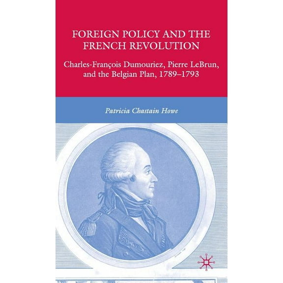 Foreign Policy and the French Revolution: Charles-François Dumouriez, Pierre Lebrun, and the Belgian Plan, 1789-1793, (Hardcover)