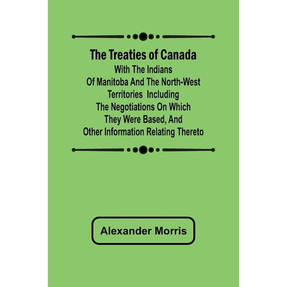 The Treaties of Canada with the Indians of Manitoba and the North-West Territories Including the Negotiations on Which T, (Paperback)