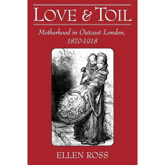 Love and Toil: Motherhood in Outcast London, 1870-1918, (Paperback)